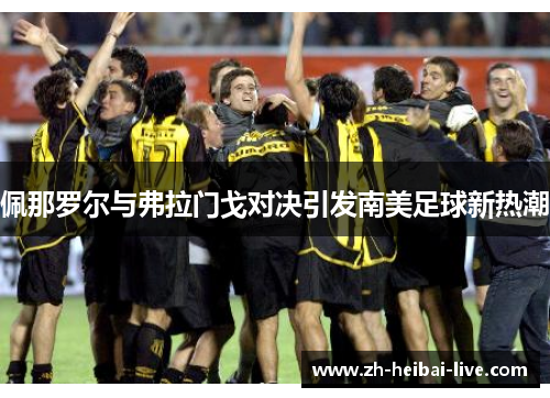 佩那罗尔与弗拉门戈对决引发南美足球新热潮 佩那罗尔与弗拉门戈对决引发南美足球新热潮
