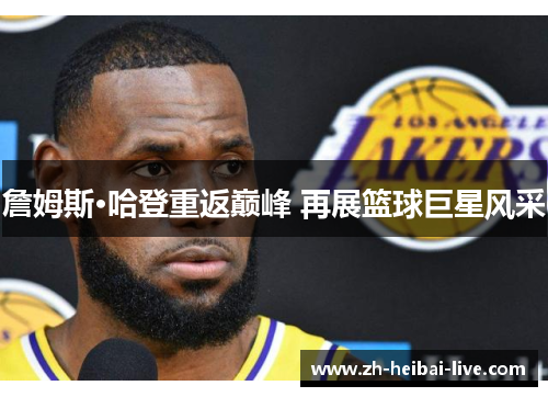 詹姆斯·哈登重返巅峰 再展篮球巨星风采 詹姆斯·哈登重返巅峰 再展篮球巨星风采