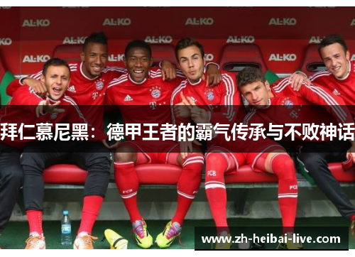 拜仁慕尼黑:德甲王者的霸气传承与不败神话 拜仁慕尼黑:德甲王者的霸气传承与不败神话