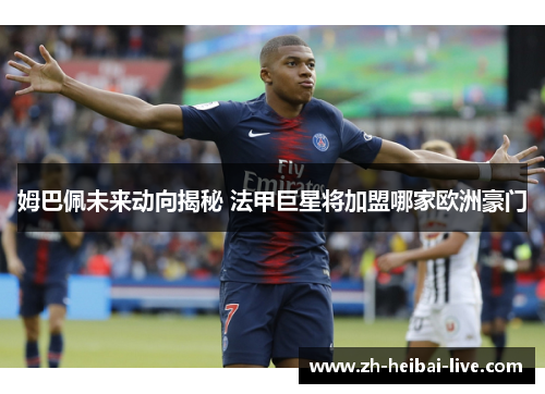 姆巴佩未来动向揭秘 法甲巨星将加盟哪家欧洲豪门 姆巴佩未来动向揭秘 法甲巨星将加盟哪家欧洲豪门