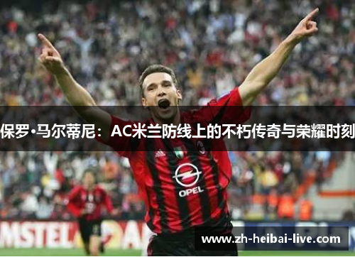 保罗·马尔蒂尼:AC米兰防线上的不朽传奇与荣耀时刻 保罗·马尔蒂尼:AC米兰防线上的不朽传奇与荣耀时刻