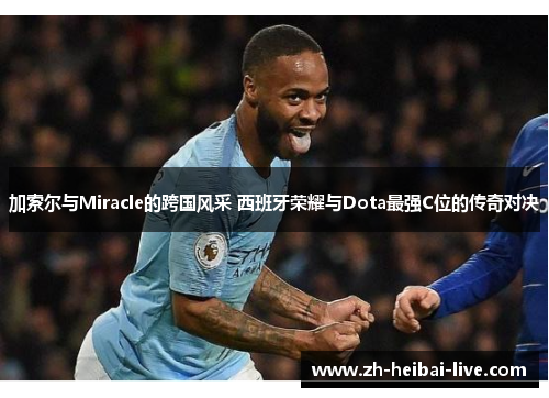 加索尔与Miracle的跨国风采 西班牙荣耀与Dota最强C位的传奇对决 加索尔与Miracle的跨国风采 西班牙荣耀与Dota最强C位的传奇对决