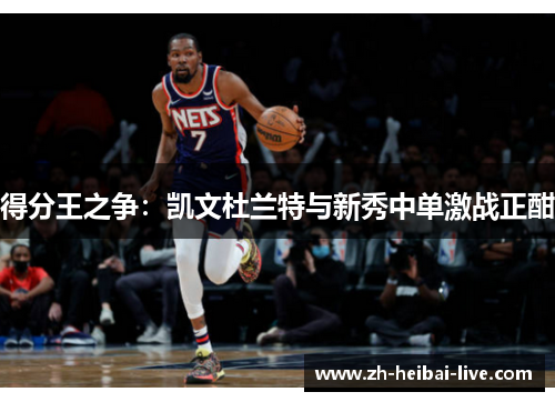 得分王之争:凯文杜兰特与新秀中单激战正酣 得分王之争:凯文杜兰特与新秀中单激战正酣