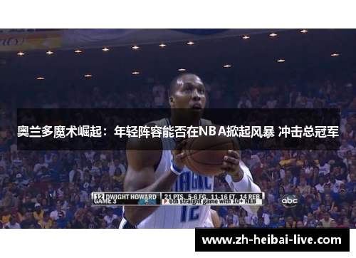 奥兰多魔术崛起:年轻阵容能否在NBA掀起风暴 冲击总冠军 奥兰多魔术崛起:年轻阵容能否在NBA掀起风暴 冲击总冠军